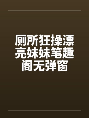 厕所狂操漂亮妹妹笔趣阁无弹窗封面