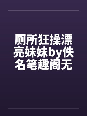 厕所狂操漂亮妹妹by佚名笔趣阁无弹窗封面