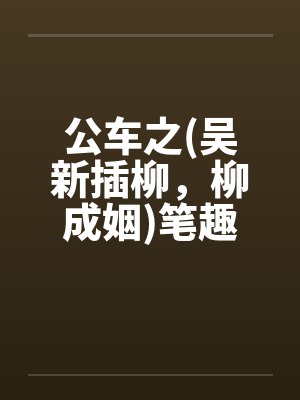 公车之(吴新插柳，柳成姻)笔趣阁无弹窗封面
