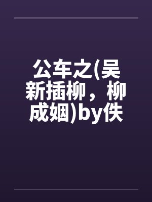 公车之(吴新插柳，柳成姻)by佚名笔趣阁无弹窗封面