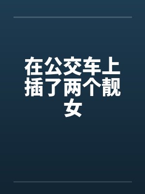 在公交车上插了两个靓女封面