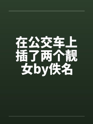 在公交车上插了两个靓女by佚名封面