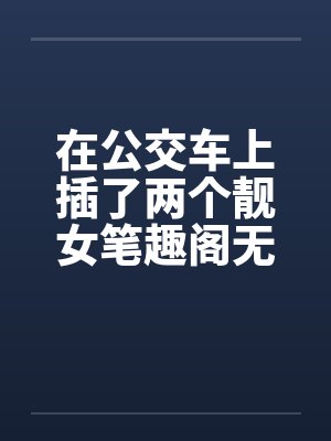 在公交车上插了两个靓女笔趣阁无弹窗封面