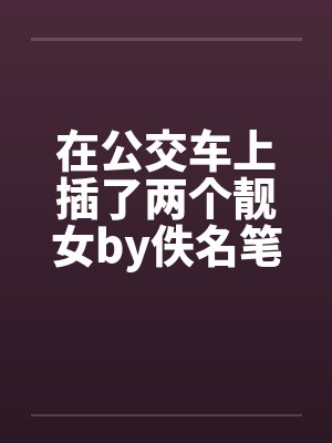 在公交车上插了两个靓女by佚名笔趣阁无弹窗封面