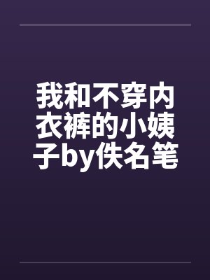 我和不穿内衣裤的小姨子by佚名笔趣阁无弹窗封面