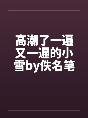 高潮了一遍又一遍的小雪by佚名笔趣阁无弹窗封面