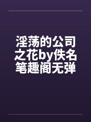 淫荡的公司之花by佚名笔趣阁无弹窗封面