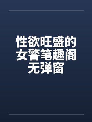 性欲旺盛的女警笔趣阁无弹窗封面