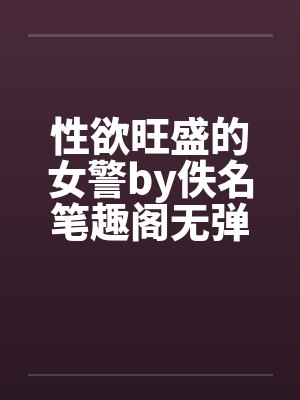 性欲旺盛的女警by佚名笔趣阁无弹窗封面
