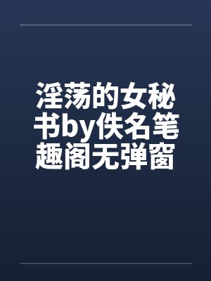 淫荡的女秘书by佚名笔趣阁无弹窗封面