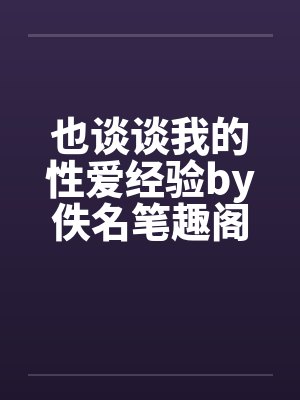 也谈谈我的性爱经验by佚名笔趣阁无弹窗