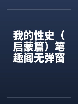 我的性史（启蒙篇）笔趣阁无弹窗