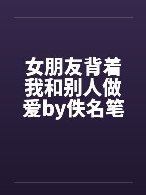女朋友背着我和别人做爱by佚名笔趣阁无弹窗封面