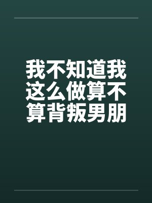 我不知道我这么做算不算背叛男朋友封面