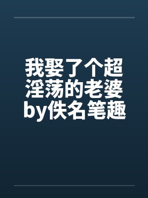 我娶了个超淫荡的老婆by佚名笔趣阁无弹窗封面