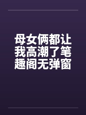 母女俩都让我高潮了笔趣阁无弹窗封面