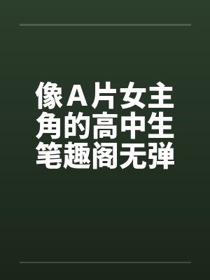 像Ａ片女主角的高中生笔趣阁无弹窗封面