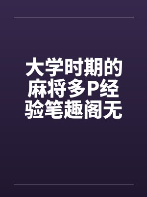大学时期的麻将多P经验笔趣阁无弹窗封面