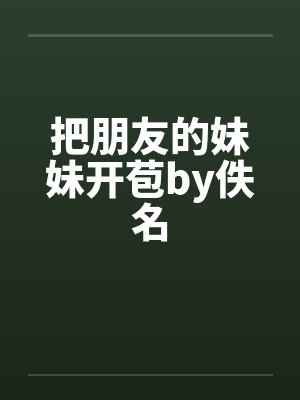 把朋友的妹妹开苞by佚名封面