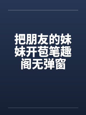 把朋友的妹妹开苞笔趣阁无弹窗封面