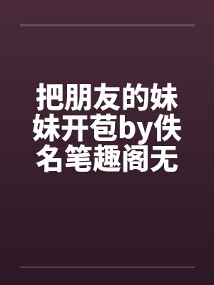 把朋友的妹妹开苞by佚名笔趣阁无弹窗封面