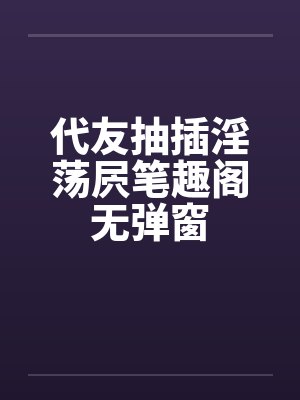 代友抽插淫荡屄笔趣阁无弹窗封面