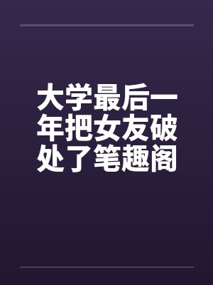大学最后一年把女友破处了笔趣阁无弹窗封面