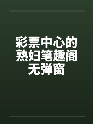 彩票中心的熟妇笔趣阁无弹窗封面