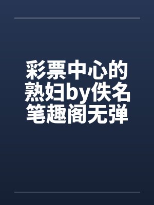 彩票中心的熟妇by佚名笔趣阁无弹窗封面