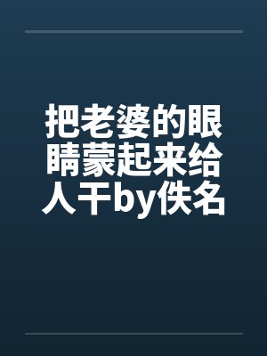 把老婆的眼睛蒙起来给人干by佚名笔趣阁无弹窗封面