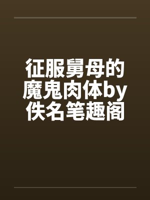 征服舅母的魔鬼肉体by佚名笔趣阁无弹窗封面