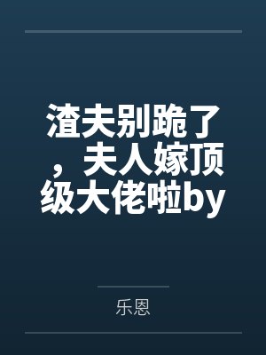 渣夫别跪了,夫人嫁顶级大佬啦by乐恩封面