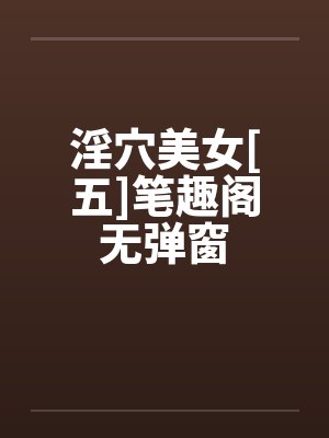 淫穴美女[五]笔趣阁无弹窗封面