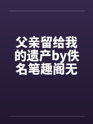 父亲留给我的遗产by佚名笔趣阁无弹窗封面