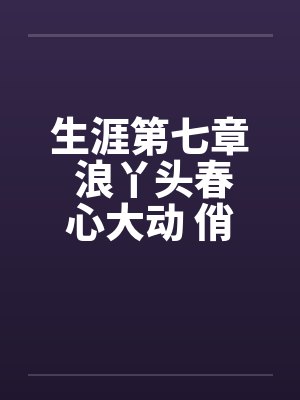 生涯第七章 浪丫头春心大动 俏少爷为其破瓜笔趣阁无弹窗封面