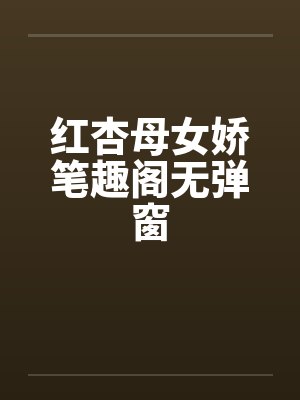 红杏母女娇笔趣阁无弹窗封面