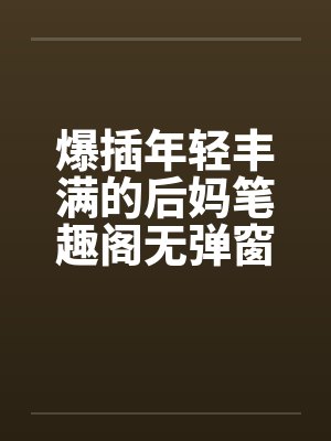 爆插年轻丰满的后妈笔趣阁无弹窗封面