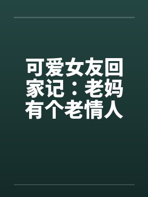 可爱女友回家记：老妈有个老情人by佚名封面
