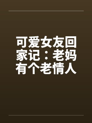 可爱女友回家记：老妈有个老情人笔趣阁无弹窗封面