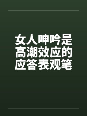 女人呻吟是高潮效应的应答表观笔趣阁无弹窗封面