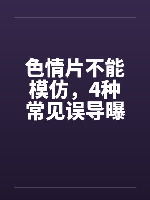 色情片不能模仿，4种常见误导曝光封面