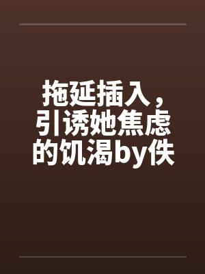 拖延插入，引诱她焦虑的饥渴by佚名封面
