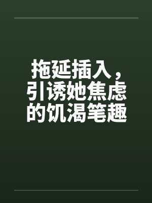 拖延插入，引诱她焦虑的饥渴笔趣阁无弹窗封面