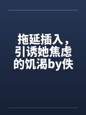 拖延插入，引诱她焦虑的饥渴by佚名笔趣阁无弹窗封面