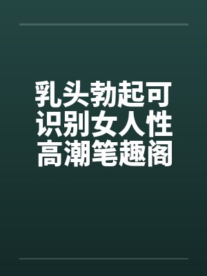 乳头勃起可识别女人性高潮笔趣阁无弹窗封面