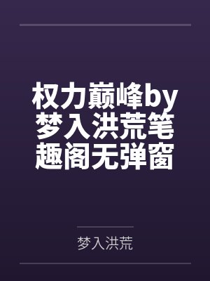 权力巅峰by梦入洪荒笔趣阁无弹窗封面
