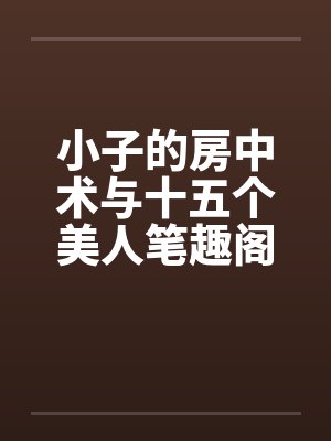 小子的房中术与十五个美人笔趣阁无弹窗封面