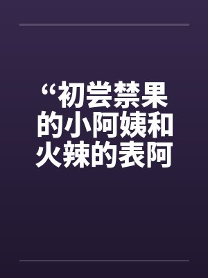 “初尝禁果的小阿姨和火辣的表阿姨”封面