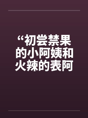 “初尝禁果的小阿姨和火辣的表阿姨”by佚名封面