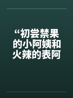“初尝禁果的小阿姨和火辣的表阿姨”笔趣阁无弹窗封面